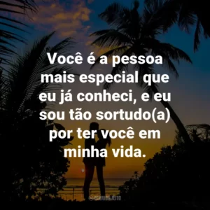 Você é a pessoa mais especial que eu já conheci, e eu sou tão sortudo(a) por ter você em minha vida.