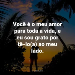 Você é o meu amor para toda a vida, e eu sou grato por tê-lo(a) ao meu lado.
