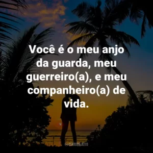 Você é o meu anjo da guarda, meu guerreiro(a), e meu companheiro(a) de vida.
