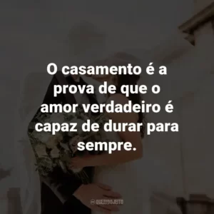 O casamento é a prova de que o amor verdadeiro é capaz de durar para sempre.
