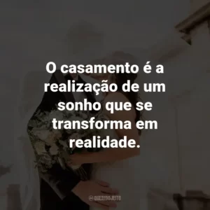 O casamento é a realização de um sonho que se transforma em realidade.