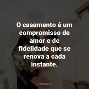 O casamento é um compromisso de amor e de fidelidade que se renova a cada instante.