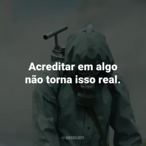 Acreditar em algo não torna isso real. – Valery Legasov.