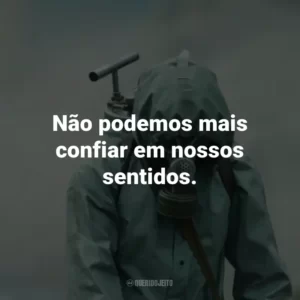 Não podemos mais confiar em nossos sentidos. – Valery Legasov.