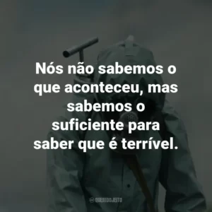 Nós não sabemos o que aconteceu, mas sabemos o suficiente para saber que é terrível. – Valery Legasov.