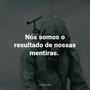 Nós somos o resultado de nossas mentiras. – Valery Legasov.