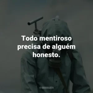 Todo mentiroso precisa de alguém honesto. – Valery Legasov.