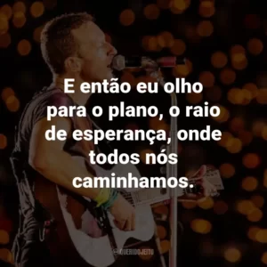 E então eu olho para o plano, o raio de esperança, onde todos nós caminhamos. – Up&Up
