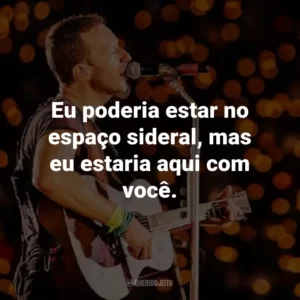 Eu poderia estar no espaço sideral, mas eu estaria aqui com você. – X&Y
