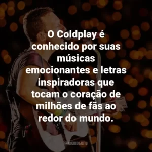 O Coldplay é conhecido por suas músicas emocionantes e letras inspiradoras que tocam o coração de milhões de fãs ao redor do mundo.