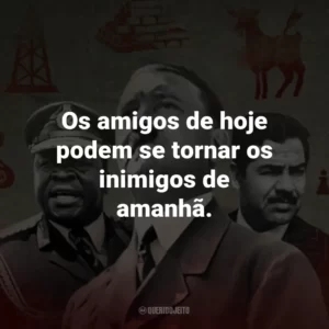 Os amigos de hoje podem se tornar os inimigos de amanhã.