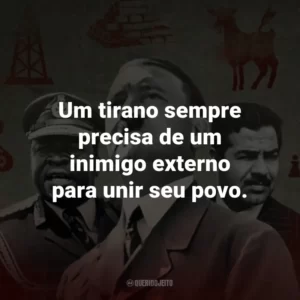 Um tirano sempre precisa de um inimigo externo para unir seu povo.