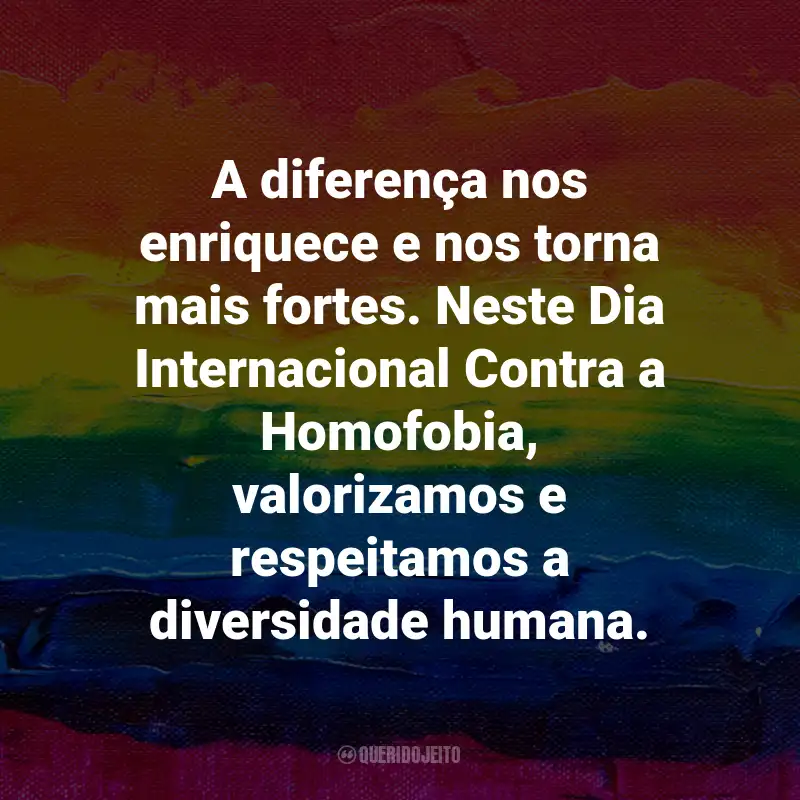 Frases para o Dia Internacional Contra a Homofobia: A diferença nos enriquece e nos torna mais fortes. Neste Dia Internacional Contra a Homofobia, valorizamos e respeitamos a diversidade humana.