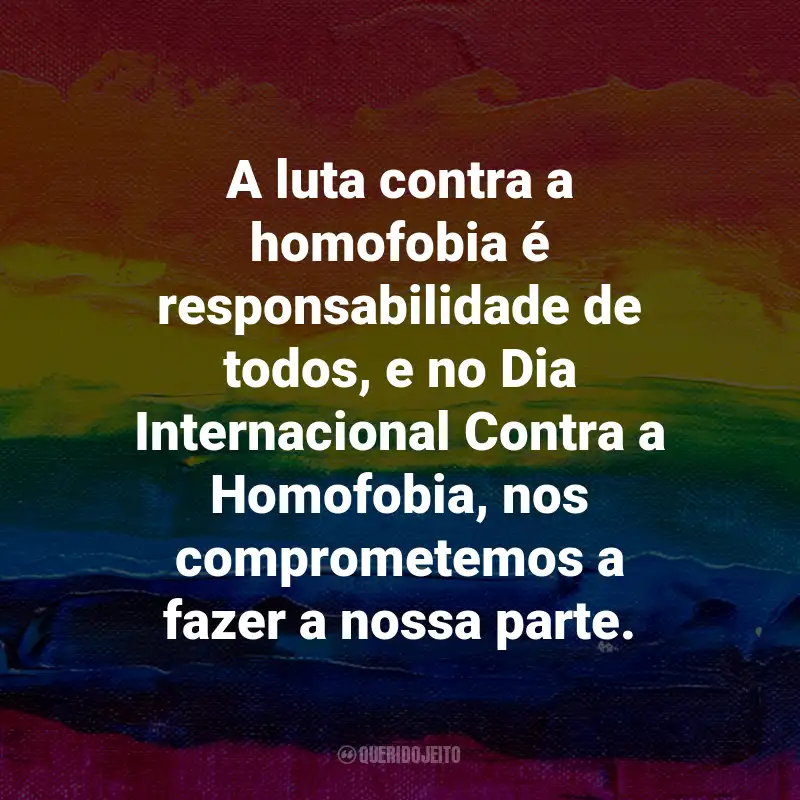 Frases para o Dia Internacional Contra a Homofobia: A luta contra a homofobia é responsabilidade de todos, e no Dia Internacional Contra a Homofobia, nos comprometemos a fazer a nossa parte.