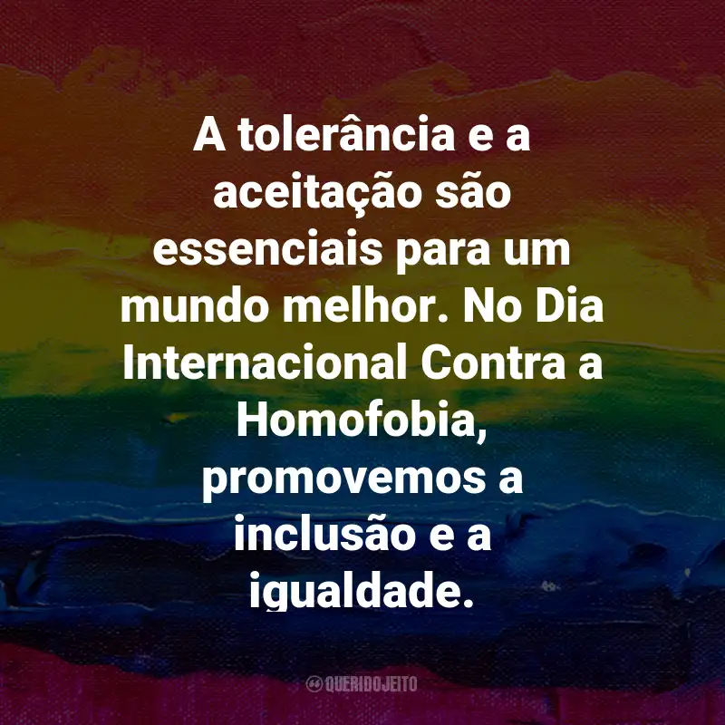 Frases para o Dia Internacional Contra a Homofobia: A tolerância e a aceitação são essenciais para um mundo melhor. No Dia Internacional Contra a Homofobia, promovemos a inclusão e a igualdade.