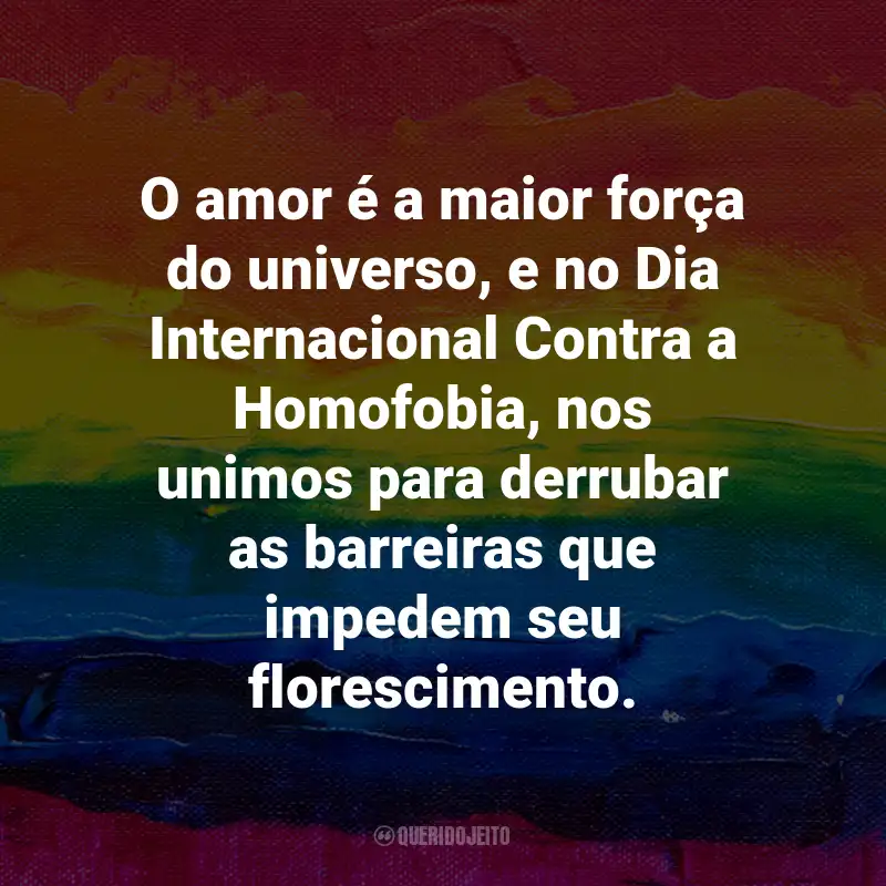 Frases para o Dia Internacional Contra a Homofobia: O amor é a maior força do universo, e no Dia Internacional Contra a Homofobia, nos unimos para derrubar as barreiras que impedem seu florescimento.