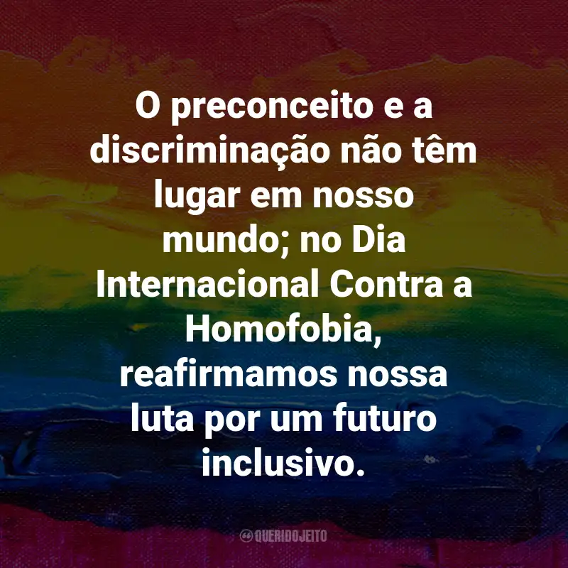 Frases para o Dia Internacional Contra a Homofobia: O preconceito e a discriminação não têm lugar em nosso mundo; no Dia Internacional Contra a Homofobia, reafirmamos nossa luta por um futuro inclusivo.