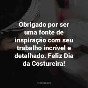Obrigado por ser uma fonte de inspiração com seu trabalho incrível e detalhado. Feliz Dia da Costureira!