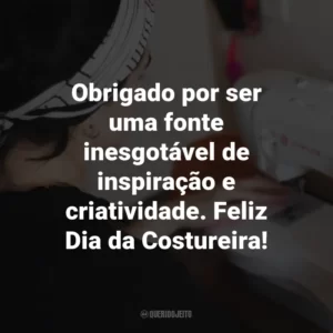 Obrigado por ser uma fonte inesgotável de inspiração e criatividade. Feliz Dia da Costureira!