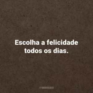 Escolha a felicidade todos os dias.