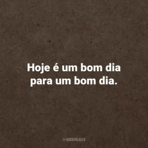 Hoje é um bom dia para um bom dia.