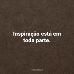 Inspiração está em toda parte.