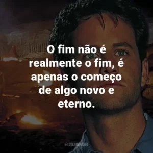 O fim não é realmente o fim, é apenas o começo de algo novo e eterno. – Buck Williams.