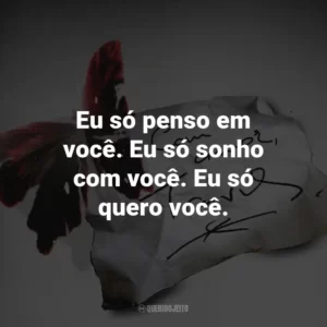Eu só penso em você. Eu só sonho com você. Eu só quero você.