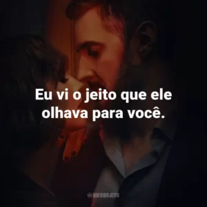 Eu vi o jeito que ele olhava para você.