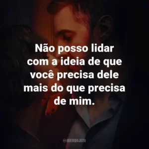 Não posso lidar com a ideia de que você precisa dele mais do que precisa de mim.