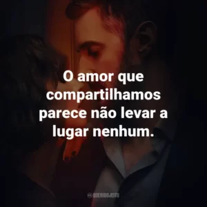 O amor que compartilhamos parece não levar a lugar nenhum.
