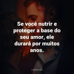 Se você nutrir e proteger a base do seu amor, ele durará por muitos anos.