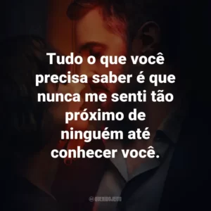 Tudo o que você precisa saber é que nunca me senti tão próximo de ninguém até conhecer você.
