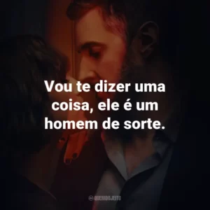 Vou te dizer uma coisa, ele é um homem de sorte.