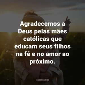 Agradecemos a Deus pelas mães católicas que educam seus filhos na fé e no amor ao próximo.