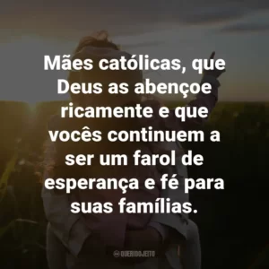 Mães católicas, que Deus as abençoe ricamente e que vocês continuem a ser um farol de esperança e fé para suas famílias.