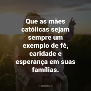 Que as mães católicas sejam sempre um exemplo de fé, caridade e esperança em suas famílias.