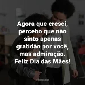 Agora que cresci, percebo que não sinto apenas gratidão por você, mas admiração. Feliz Dia das Mães!