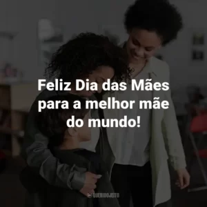 Feliz Dia das Mães para a melhor mãe do mundo!
