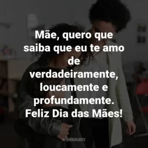 Mãe, quero que saiba que eu te amo de verdadeiramente, loucamente e profundamente. Feliz Dia das Mães!