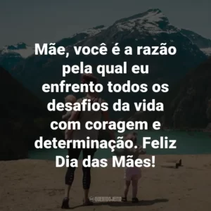 Mãe, você é a razão pela qual eu enfrento todos os desafios da vida com coragem e determinação. Feliz Dia das Mães!