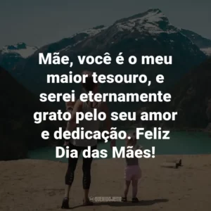 Mãe, você é o meu maior tesouro, e serei eternamente grato pelo seu amor e dedicação. Feliz Dia das Mães!