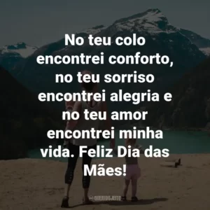 No teu colo encontrei conforto, no teu sorriso encontrei alegria e no teu amor encontrei minha vida. Feliz Dia das Mães!