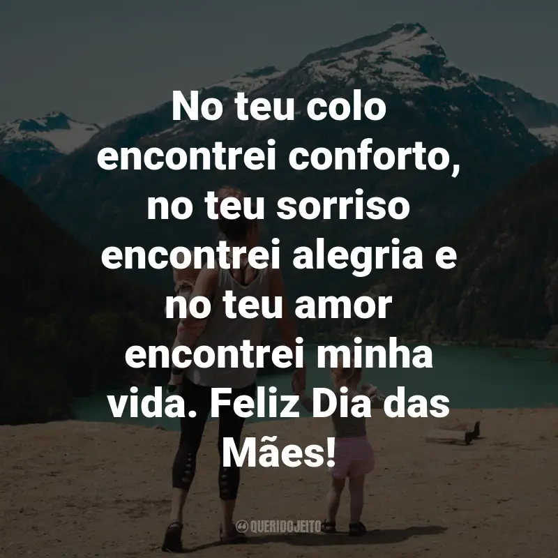 Frases Dia das Mães Emocionante: No teu colo encontrei conforto, no teu sorriso encontrei alegria e no teu amor encontrei minha vida. Feliz Dia das Mães!