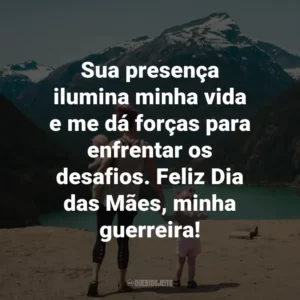 Sua presença ilumina minha vida e me dá forças para enfrentar os desafios. Feliz Dia das Mães, minha guerreira!