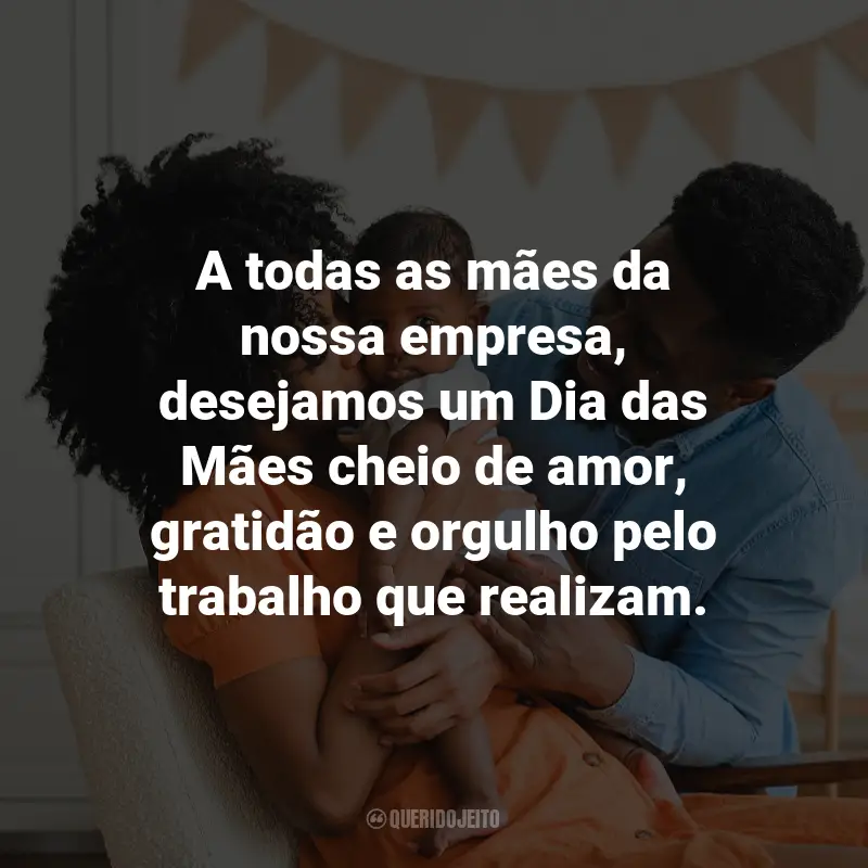 Frases Dia das Mães Empresa: A todas as mães da nossa empresa, desejamos um Dia das Mães cheio de amor, gratidão e orgulho pelo trabalho que realizam.