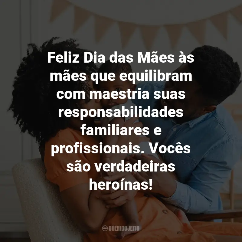 Frases Dia das Mães Empresa: Feliz Dia das Mães às mães que equilibram com maestria suas responsabilidades familiares e profissionais. Vocês são verdadeiras heroínas!