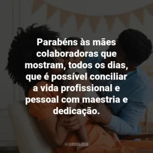 Parabéns às mães colaboradoras que mostram, todos os dias, que é possível conciliar a vida profissional e pessoal com maestria e dedicação.