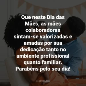 Que neste Dia das Mães, as mães colaboradoras sintam-se valorizadas e amadas por sua dedicação tanto no ambiente profissional quanto familiar. Parabéns pelo seu dia!