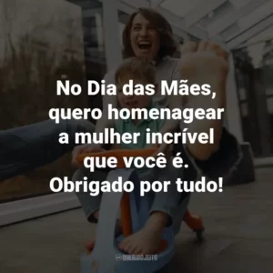 No Dia das Mães, quero homenagear a mulher incrível que você é. Obrigado por tudo!